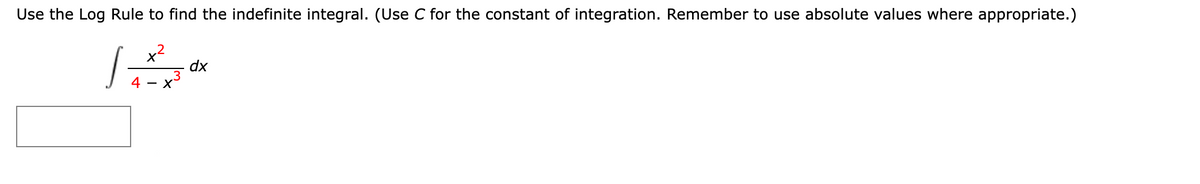 Use the Log Rule to find the indefinite integral. (Use C for the constant of integration. Remember to use absolute values where appropriate.)
x2
dx
x3
4
