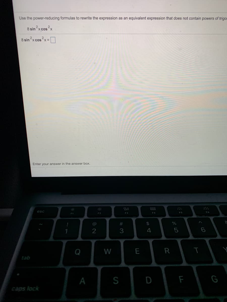 Use the power-reducing formulas to rewrite the expression as an equivalent expression that does not contain powers of trigo
8 sin xcos x
2.
8 sin x cosx=]
Enter your answer in the answer box.
80
888
esc
F1
F2
F3
F4
FS
@
$
%
1
2
3
6
W
R
tab
A
S
D
G
caps lock
