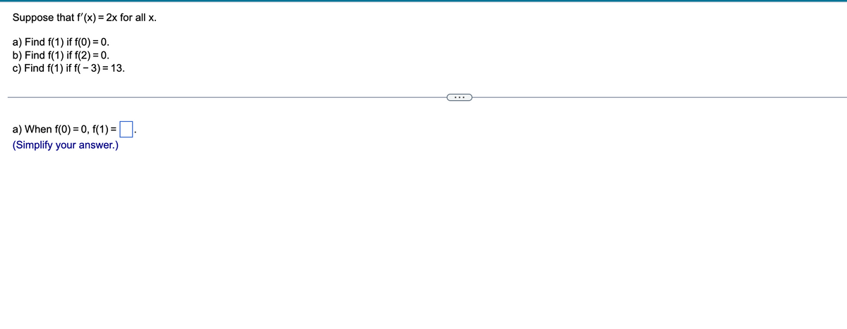 Suppose that f'(x) = 2x for all x.
a) Find f(1) if f(0) = 0.
b) Find f(1) if f(2)= 0.
c) Find f(1) if f(-3) = 13.
a) When f(0) = 0, f(1) =
(Simplify your answer.)