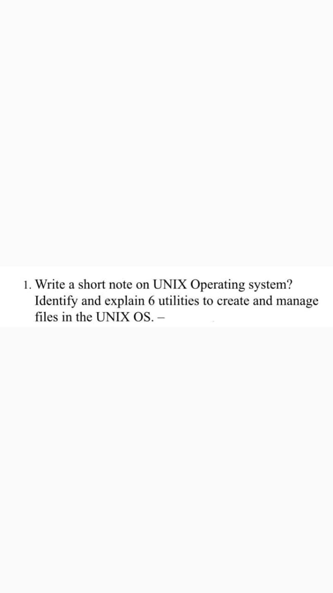 1. Write a short note on UNIX Operating system?
Identify and explain 6 utilities to create and manage
files in the UNIX OS. –
