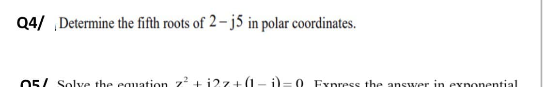 Q4/ Determine the fifth roots of 2–j5 in polar coordinates.
05/ Solve the equation z? t i2z+(1- i)= 0 Express the answer in exponential
