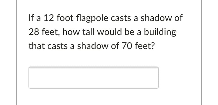 If a 12 foot flagpole casts a shadow of
28 feet, how tall would be a building
that casts a shadow of 70 feet?
