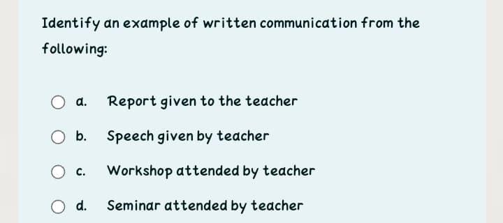 Identify an example of written communication from the
following:
d.
Report given to the teacher
b.
Speech given by teacher
Workshop attended by teacher
c.
Od.
Seminar attended by teacher
