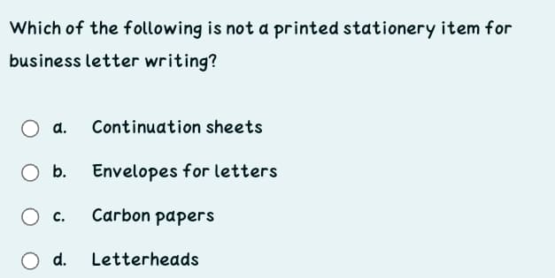 Which of the following is not a printed stationery item for
business letter writing?
d.
Continuation sheets
b.
Envelopes for letters
C.
Carbon papers
O d.
Letterheads
