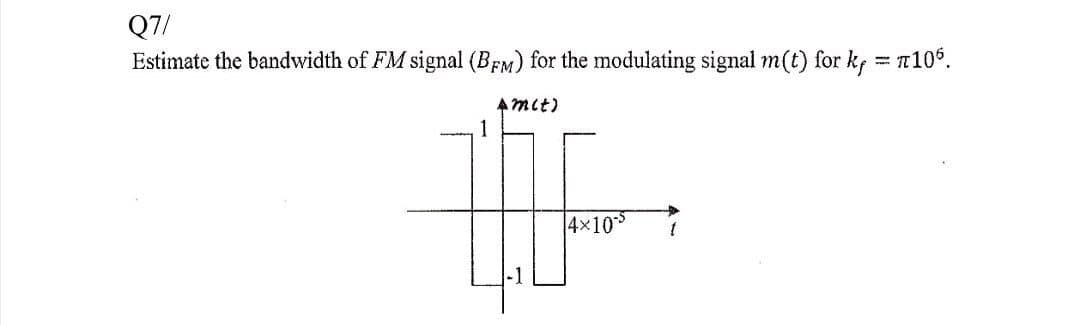 Q7/
Estimate the bandwidth of FM signal (BFM) for the modulating signal m(t) for ky = t106.
Am(t)
1
14×10-5
t