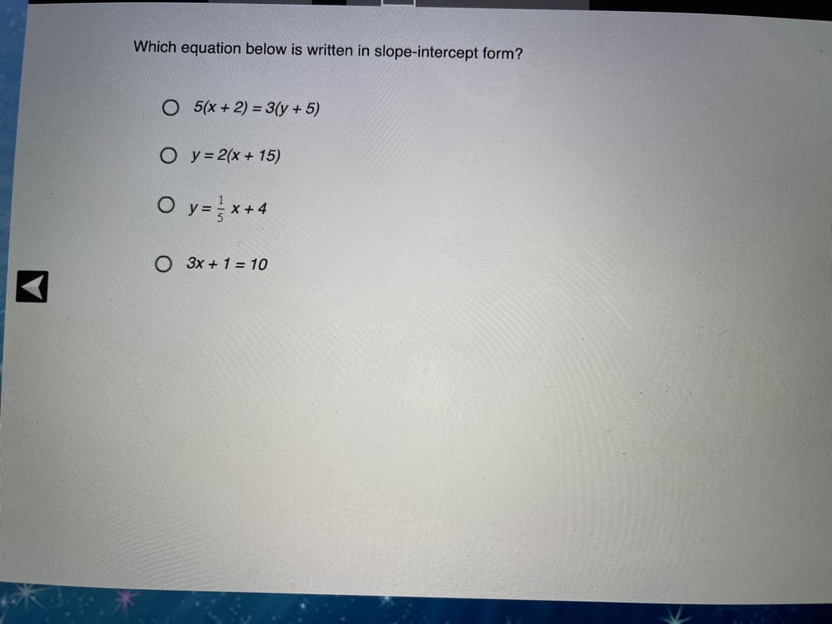 Which equation below is written in slope-intercept form?
O 5(x + 2) = 3(y + 5)
O y= 2(x + 15)
O y= x+4
X +
O 3x + 1 = 10
