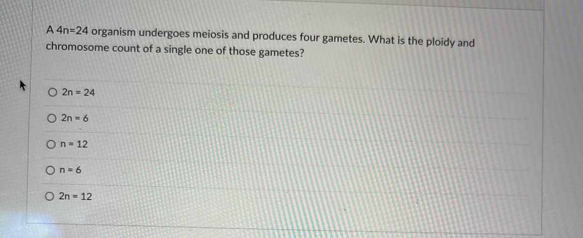 A 4n=24 organism undergoes meiosis and produces four gametes. What is the ploidy and
chromosome count of a single one of those gametes?
O2n = 24
O 2n = 6
On = 12
On=6
O 2n = 12