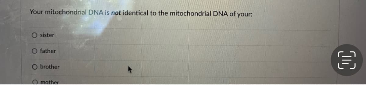Your mitochondrial DNA is not identical to the mitochondrial DNA of your:
O sister
O father
O brother
O mother
OC