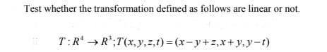 Test whether the transformation defined as follows are linear or not.
T:R* →R';T(x, y,z,1) = (x – y + z,x+y,y-t)
