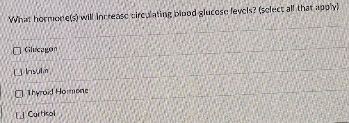 What hormone(s) will increase circulating blood glucose levels? (select all that apply)
O Glucagon
O Insulin
O Thyroid Hormone
O Cortisol
