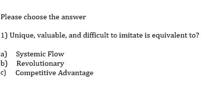 Please choose the answer
1) Unique, valuable, and difficult to imitate is equivalent to?
a) Systemic Flow
b)
Revolutionary
c) Competitive Advantage
