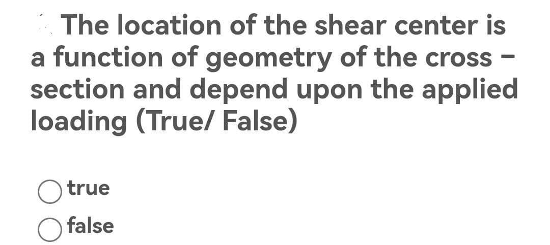 The location of the shear center is
a function of geometry of the cross
section and depend upon the applied
loading (True/ False)
true
false