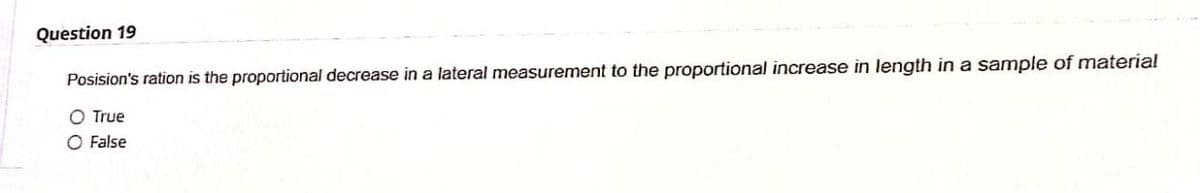 Question 19
Posision's ration is the proportional decrease in a lateral measurement to the proportional increase in length in a sample of material
O True
O False