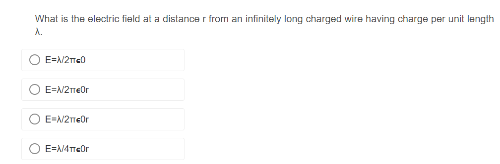 What is the electric field at a distance r from an infinitely long charged wire having charge per unit length
λ.
E=N/2TEO
E=N/2π€Or
E=N/2TeOr
E=N4TEOr