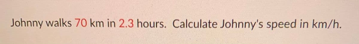 Johnny walks 70 km in 2.3 hours. Calculate Johnny's speed in km/h.
