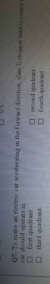 07. To make an electric car accelerating in the forward direction, class D chopper used to control t
car should operate in
first quadrant
third quadrant
O second quadrant
fourth quadrant
