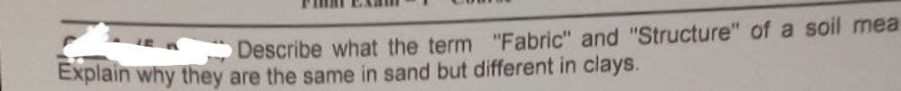 Describe what the term "Fabric" and "Structure" of a soil mea
Explain why they are the same in sand but different in clays.