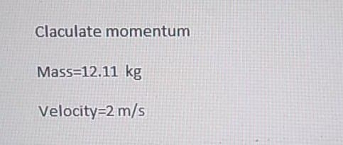 Claculate momentum
Mass-12.11 kg
Velocity=2 m/s