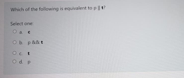 Which of the following is equivalent to p || t?
Select one:
a.
O b. p && t
O c. t
O d. p
