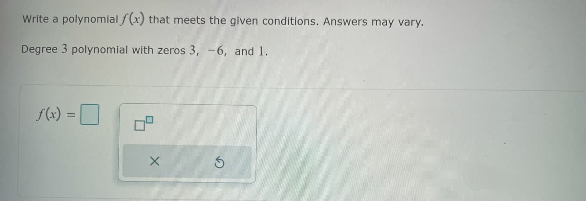 Write a polynomial f(x) that meets the given conditions. Answers may vary.
Degree 3 polynomial with zeros 3, -6, and 1.
f(x) =
X
Ś