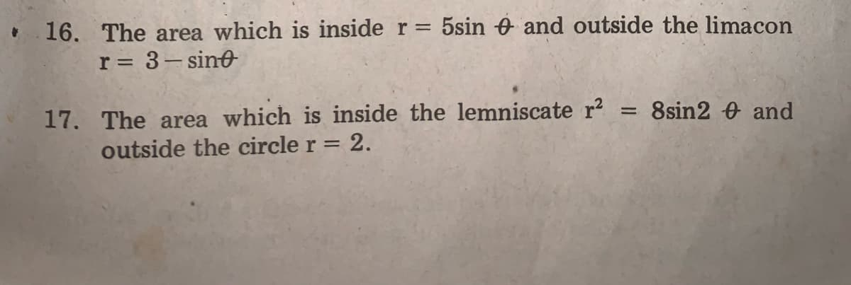 5sin 0 and outside the limacon
• 16. The area which is inside r =
r = 3- sino
17. The area which is inside the lemniscate r?
outside the circle r = 2.
8sin2 0 and
