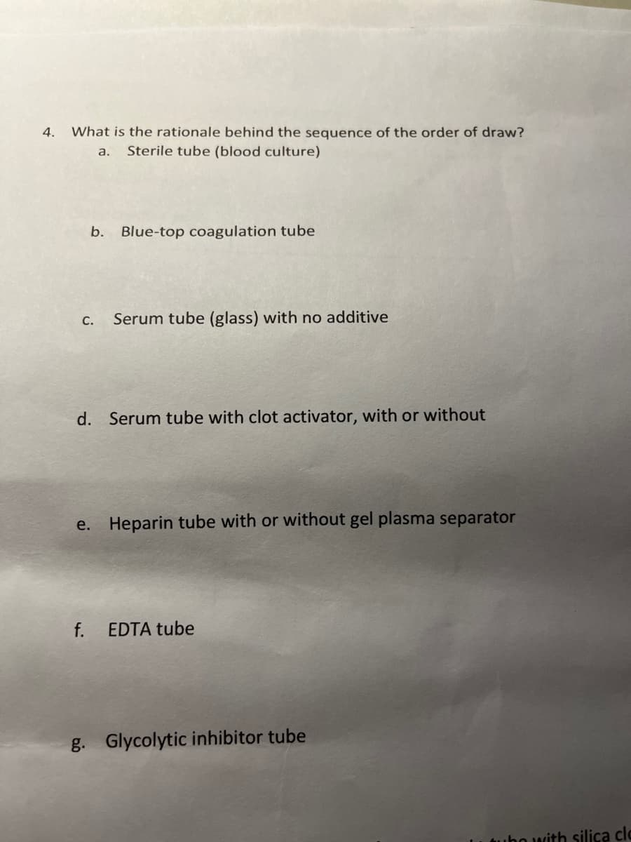 4. What is the rationale behind the sequence of the order of draw?
Sterile tube (blood culture)
a.
b.
Blue-top coagulation tube
C. Serum tube (glass) with no additive
d. Serum tube with clot activator, with or without
e. Heparin tube with or without gel plasma separator
f. EDTA tube
g. Glycolytic inhibitor tube
tubo with silica clc