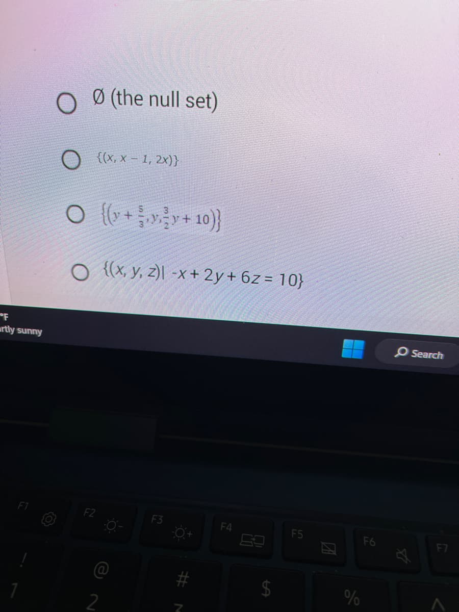 F
artly sunny
O Ø (the null set)
O {(x,x-1,2x)}
○ {(y +
y + 10)}
O {(x, y, z)| -x + 2y + 6z = 10}
O
G
2
F3
Ö
#
N
F4
LA
F5
%
F6
O Search
28
F7