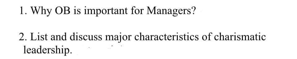 1. Why OB is important for Managers?
2. List and discuss major characteristics of charismatic
leadership.