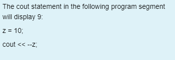 The cout statement in the following program segment
will display 9:
z = 10;
cout << --z;
