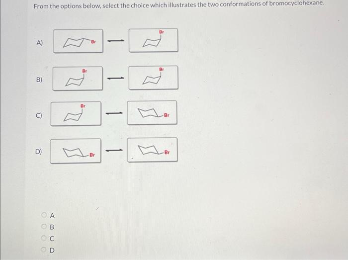 From the options below, select the choice which illustrates the two conformations of bromocyclohexane.
A)
B)
C)
D)
OA
LOC
OD
Br
-Br
1
1
1
1
Br
Br
-Br