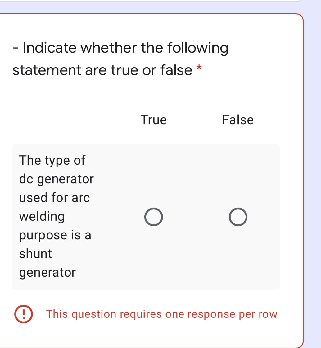 - Indicate whether the following
statement are true or false *
True
False
The type of
dc generator
used for arc
welding
purpose is a
shunt
generator
!
This question requires one response per row
