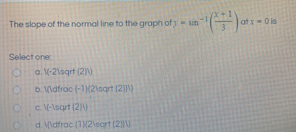 x+1
The slope of the normal line to the graph ofy = sin
at x = 0 is
Select one:
a. \(-2\sqrt (2}\)
b. (\dfrac (-1}{2\sqrt (2)}\)
c. \V-\sqrt (2)\)
d.A(\dfrac (12\sgrt (2}|\)
