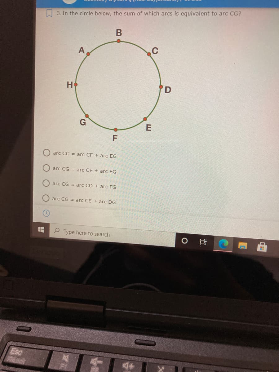 W 3. In the circle below, the sum of which arcs is equivalent to arc CG?
В
C
H
D
arc CG = arc CF + arc EG
arc CG = arc CE + arc EG
arc CG = arc CD + arc FG
arc CG = arc CE + arc DG
P Type here to search
Esc
近
