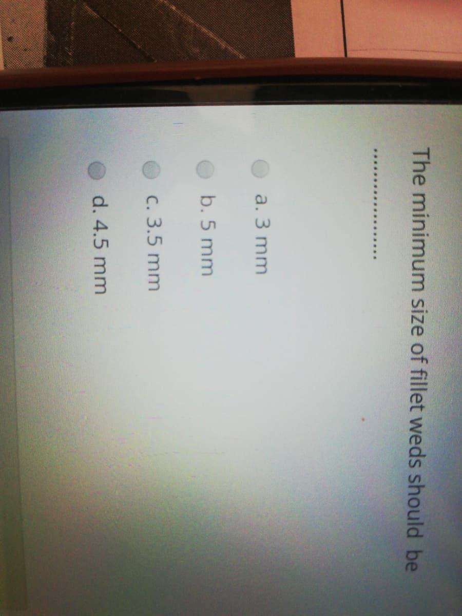The minimum size of fillet weds should be
..***
a. 3 mm
b. 5 mm
C. 3.5 mm
d. 4.5 mm
