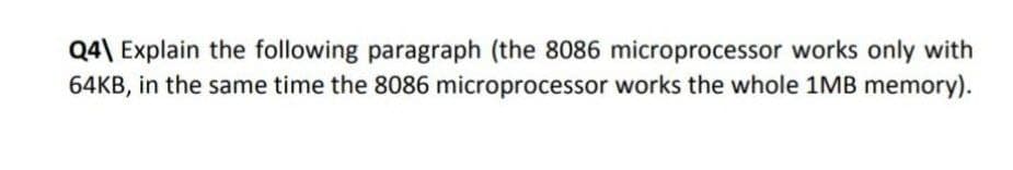 Q4\ Explain the following paragraph (the 8086 microprocessor works only with
64KB, in the same time the 8086 microprocessor works the whole 1MB memory).
