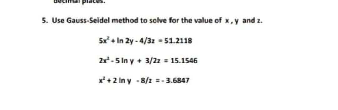 5. Use Gauss-Seidel method to solve for the value of x, y and z.
5x + In 2y-4/3z 51.2118
2x- 5 In y + 3/2z = 15.1546
x*+2 In y -8/z
3.6847
!!
