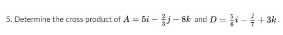 5. Determine the cross
product of A = 5i - j- 8k and D = i -+ 3k.
