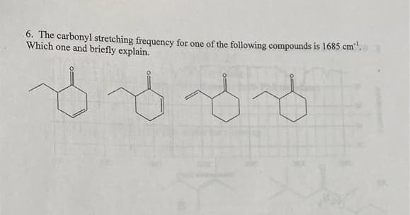 6. The carbonyl stretching frequency for one of the following compounds is 1685 cm²¹.
Which one and briefly explain.