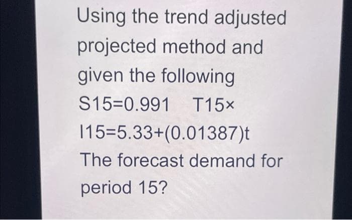 Using the trend adjusted
projected method and
given the following
S15-0.991 T15x
115=5.33+(0.01387)t
The forecast demand for
period 15?