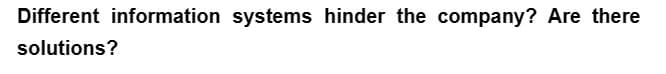 Different information systems hinder the company? Are there
solutions?