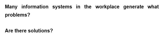 Many information systems in the workplace generate what
problems?
Are there solutions?