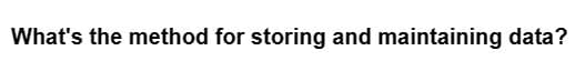 What's the method for storing and maintaining data?