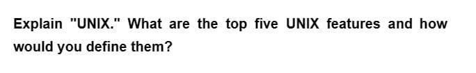 Explain "UNIX." What are the top five UNIX features and how
would you define them?