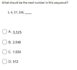 What should be the next number in this sequence?
1, 4, 27, 256, ,
O A. 3,125
O B. 2,048
O C. 1,024
O D. 512
