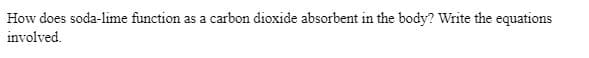 How does soda-lime function as a carbon dioxide absorbent in the body? Write the equations
involved.
