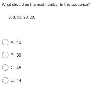 What should be the next number in this sequence?
5, 8, 13, 20, 29,
O A. 40
О В. 38
O C. 45
O D. 44
