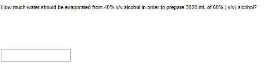 How much water should be evaporated from 40% vlv alcohol in order to prepare 3000 mL of 60% ( v/v) alcohol?
