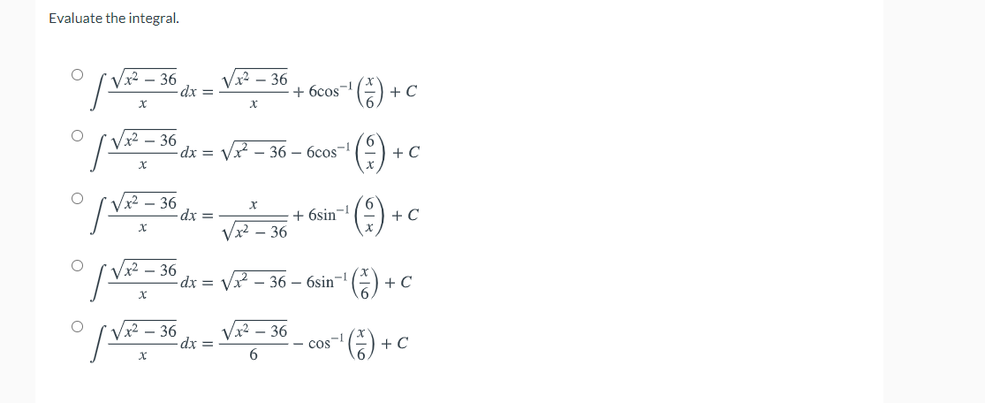 Evaluate the integral.
36
dx =
x2 – 36
+ 6cos-!
+ C
36
dx = Vx – 36 – 6cos
() +c
Vx²
36
dx =
+ 6sin-!
- C
Vx – 36
Vx² – 36
dx = V? - 36 – 6sin-!
+ C
Vx2 – 36
dx%3D
Vx2 – 36
cos-
