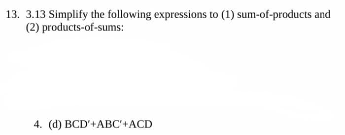 13. 3.13 Simplify the following expressions to (1) sum-of-products and
(2) products-of-sums:
4. (d) BCD'+ABC'+ACD