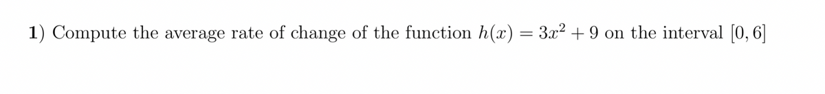 1) Compute the average rate of change of the function h(x) = 3x² + 9 on the interval [0, 6]